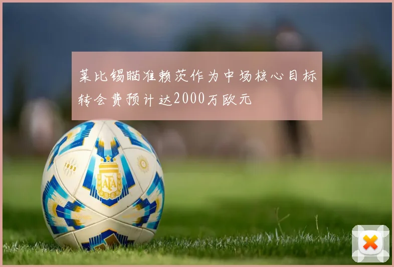 莱比锡瞄准赖茨作为中场核心目标转会费预计达2000万欧元