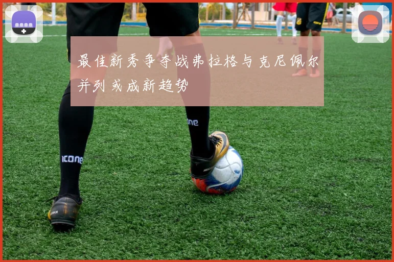 最佳新秀争夺战弗拉格与克尼佩尔并列或成新趋势