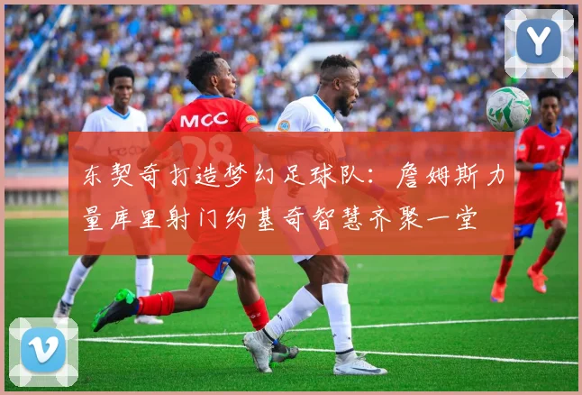 东契奇打造梦幻足球队：詹姆斯力量库里射门约基奇智慧齐聚一堂