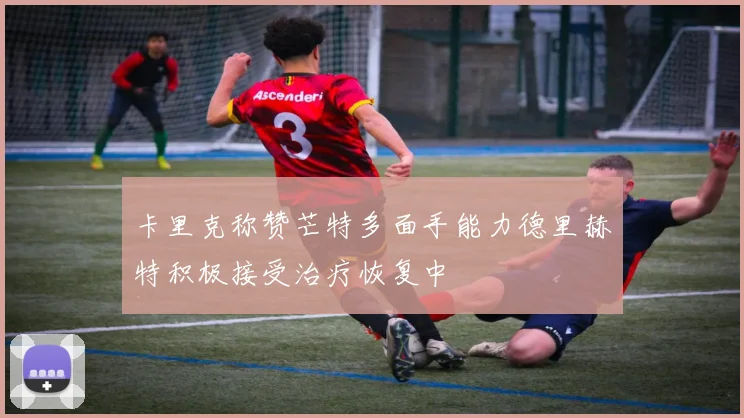 卡里克称赞芒特多面手能力德里赫特积极接受治疗恢复中