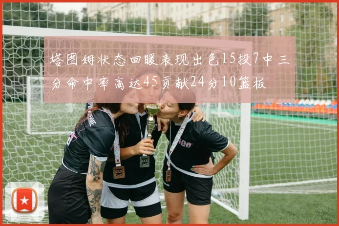 塔图姆状态回暖表现出色15投7中三分命中率高达45贡献24分10篮板