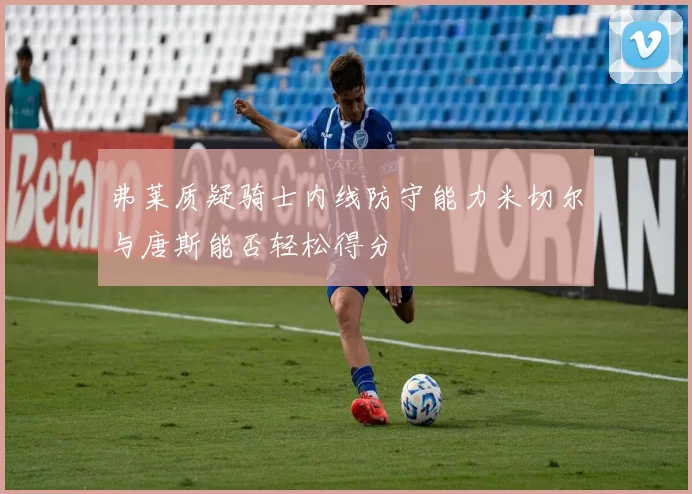 弗莱质疑骑士内线防守能力米切尔与唐斯能否轻松得分