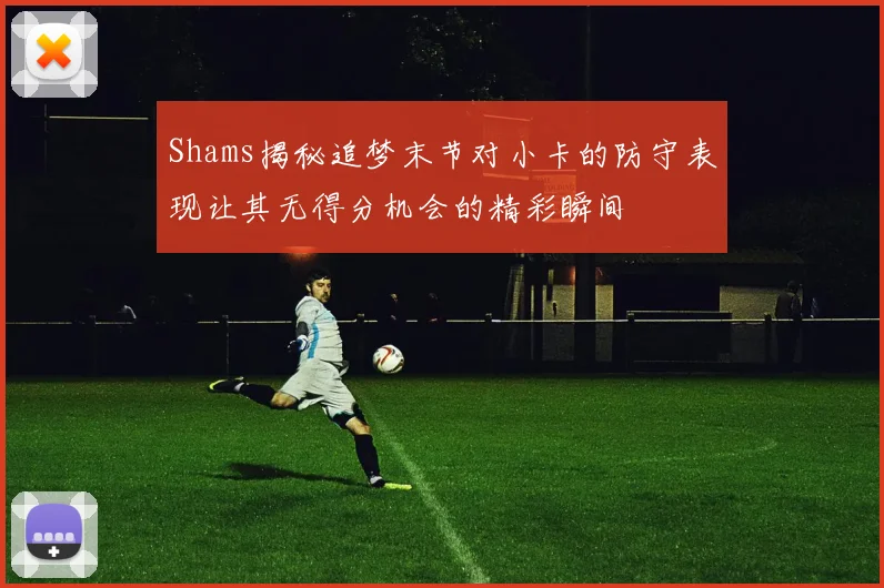 Shams揭秘追梦末节对小卡的防守表现让其无得分机会的精彩瞬间