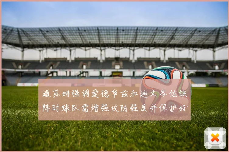道苏姆强调爱德华兹和迪文岑佐缺阵时球队需增强攻防强度并保护好球权