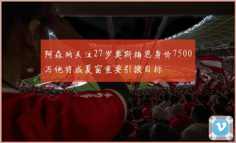 阿森纳关注27岁奥斯梅恩身价7500万他将成夏窗重要引援目标