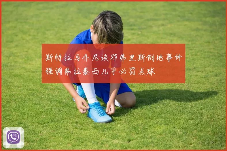 斯特拉马乔尼谈邓弗里斯倒地事件强调弗拉泰西几乎必罚点球