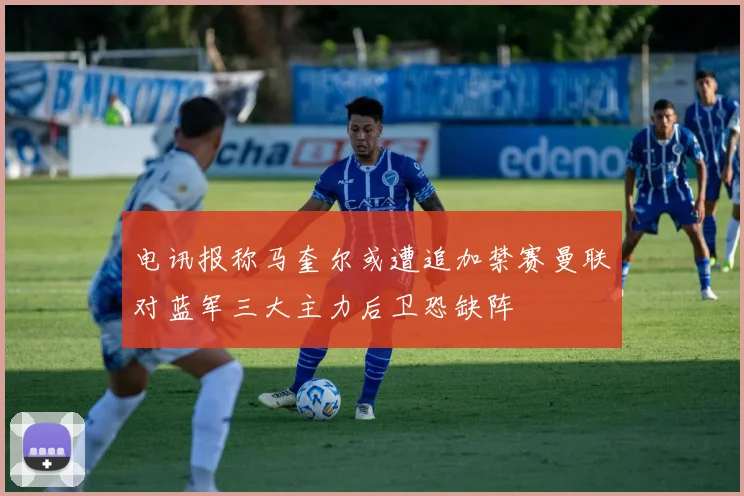 电讯报称马奎尔或遭追加禁赛曼联对蓝军三大主力后卫恐缺阵