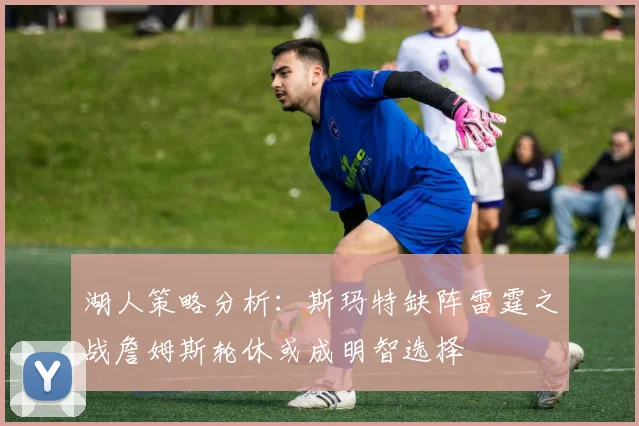 湖人策略分析：斯玛特缺阵雷霆之战詹姆斯轮休或成明智选择