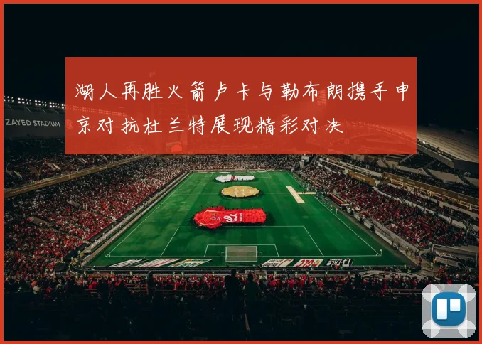 湖人再胜火箭卢卡与勒布朗携手申京对抗杜兰特展现精彩对决