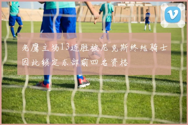 老鹰主场13连胜被尼克斯终结骑士因此锁定东部前四名资格