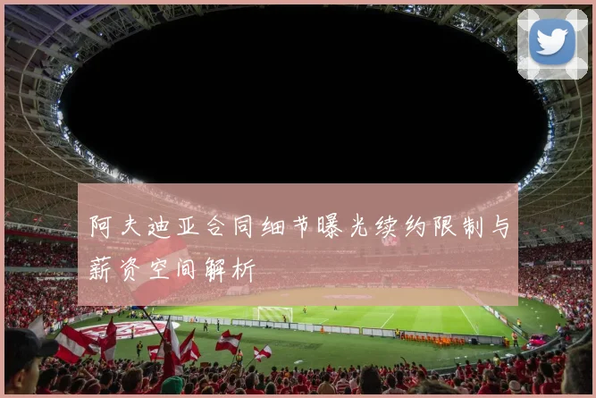 阿夫迪亚合同细节曝光续约限制与薪资空间解析