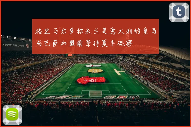 格里马尔多称米兰是意大利的皇马或巴萨加盟前景待夏季观察