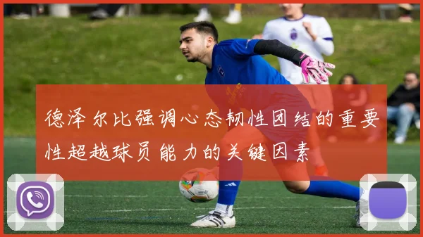 德泽尔比强调心态韧性团结的重要性超越球员能力的关键因素