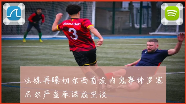 法媒再曝切尔西首发内鬼事件罗塞尼尔严查承诺成空谈