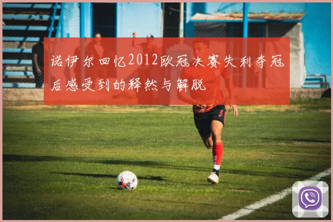 诺伊尔回忆2012欧冠决赛失利夺冠后感受到的释然与解脱