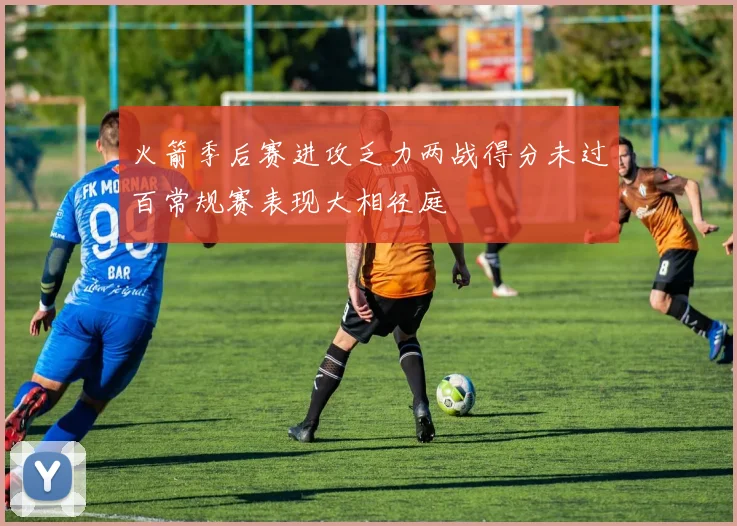 火箭季后赛进攻乏力两战得分未过百常规赛表现大相径庭