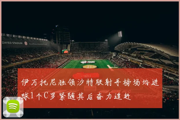 伊万托尼独领沙特联射手榜场均进球1个C罗紧随其后奋力追赶