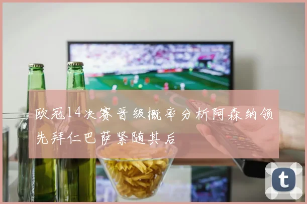 欧冠14决赛晋级概率分析阿森纳领先拜仁巴萨紧随其后