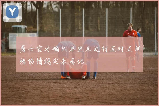 勇士官方确认库里未进行五对五训练伤情稳定未恶化
