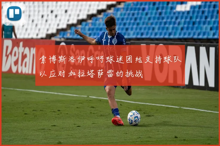 索博斯洛伊呼吁球迷团结支持球队以应对加拉塔萨雷的挑战