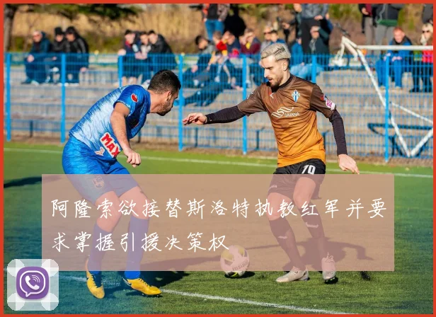 阿隆索欲接替斯洛特执教红军并要求掌握引援决策权